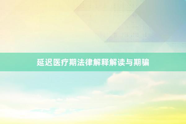 延迟医疗期法律解释解读与期骗